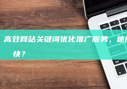 高效网站关键词优化推广服务，速度哪家最快？